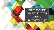 How do you make glitter more sustainable?