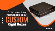 5 Unconventional Knowledge about Custom Rigid Boxes