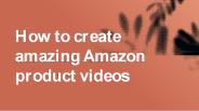 How to create amazing Amazon product videos