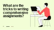 What are the tricks to writing comprehensive assignments?