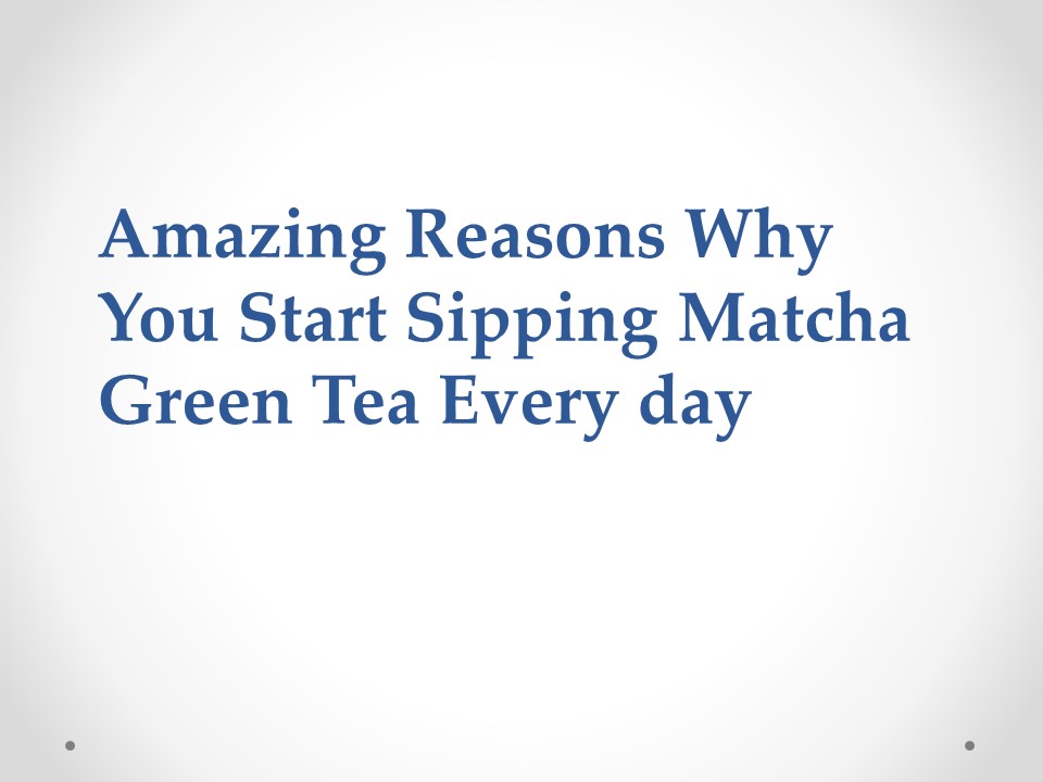 Amazing Reasons Why You Start Sipping Matcha Green Tea Every day