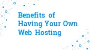 Benefits of Having Your Own Web Hosting