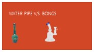 Water Pipe v/s Bongs