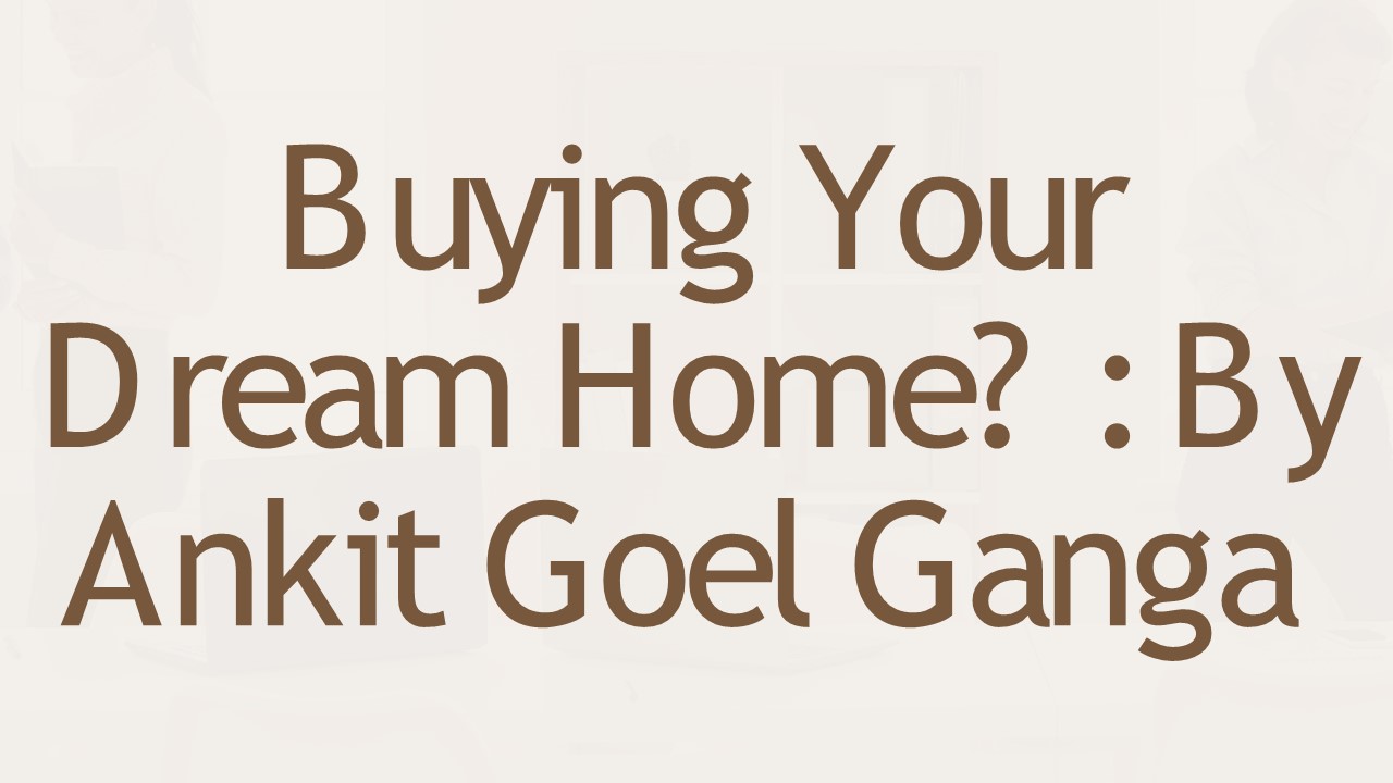 Buying Your Dream Home by Ankit Goel Ganga