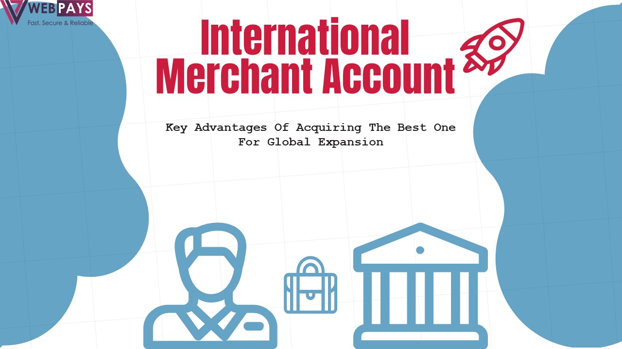 International Merchant Account Key Advantages Of Acquiring The Best One For Global Expansion
