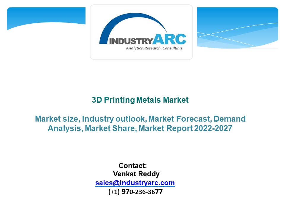 3D Printing Metals Market - Industry Analysis, Market Size, Share, Trends, Application Analysis, Growth And Forecast 2022-2027