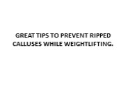 GREAT TIPS TO PREVENT RIPPED CALLUSES WHILE WEIGHTLIFTING