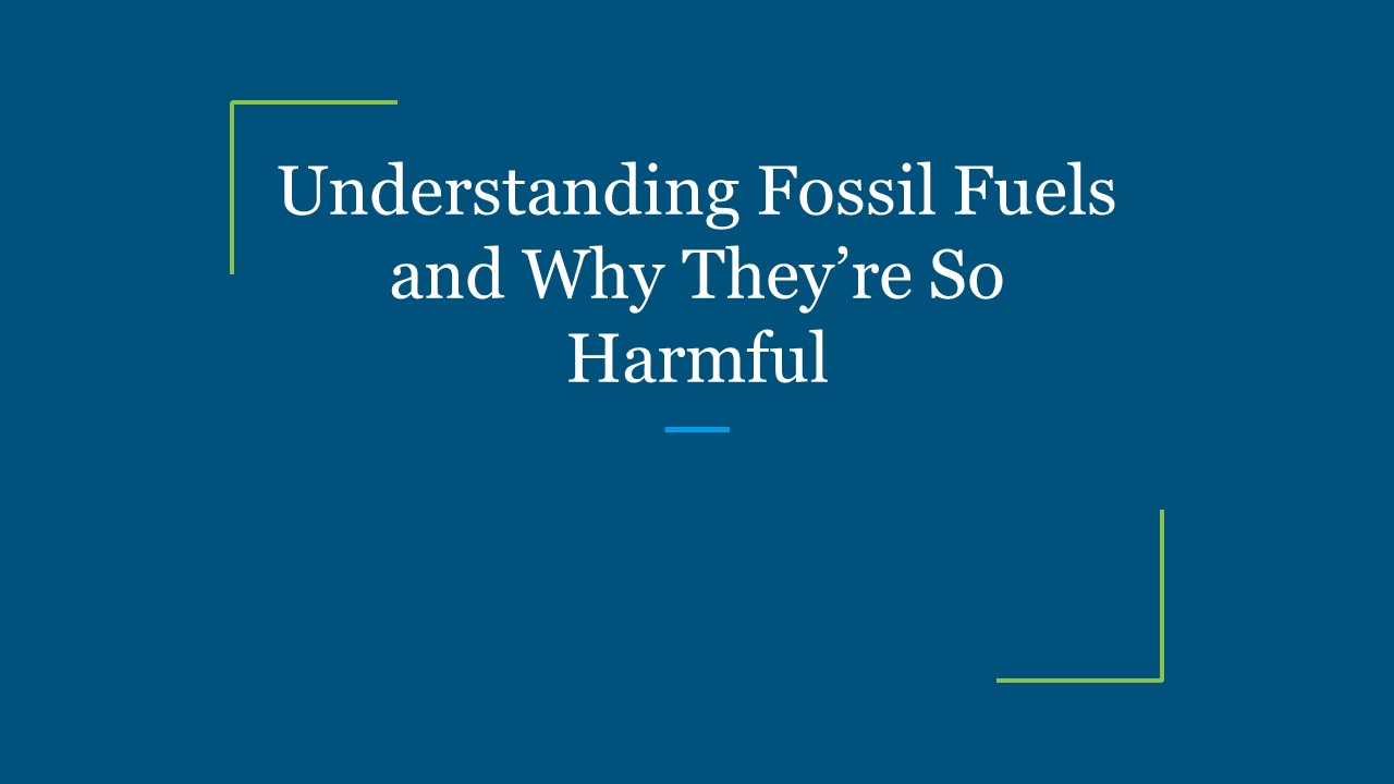 Understanding Fossil Fuels and Why They’re So Harmful presentation ...
