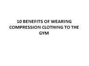 10 BENEFITS OF WEARING COMPRESSION CLOTHING TO THE GYM
