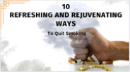 10 Refreshing And Rejuvenating Ways To Quit Smoking