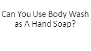 Can You Use Body Wash as A Hand Soap?