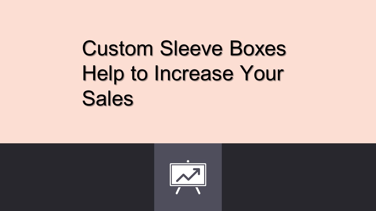 Custom Sleeve Boxes Help to Increase Your Sales