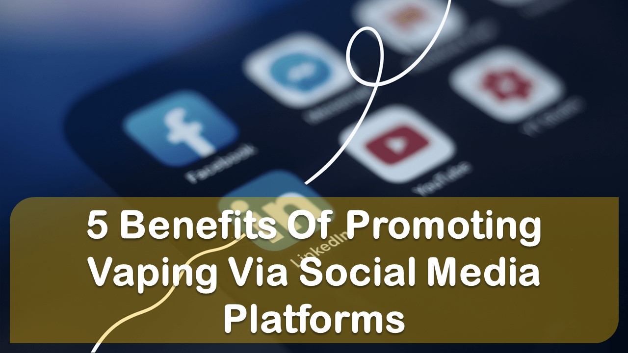 5 Benefits Of Promoting Vaping Via Social Media Platforms