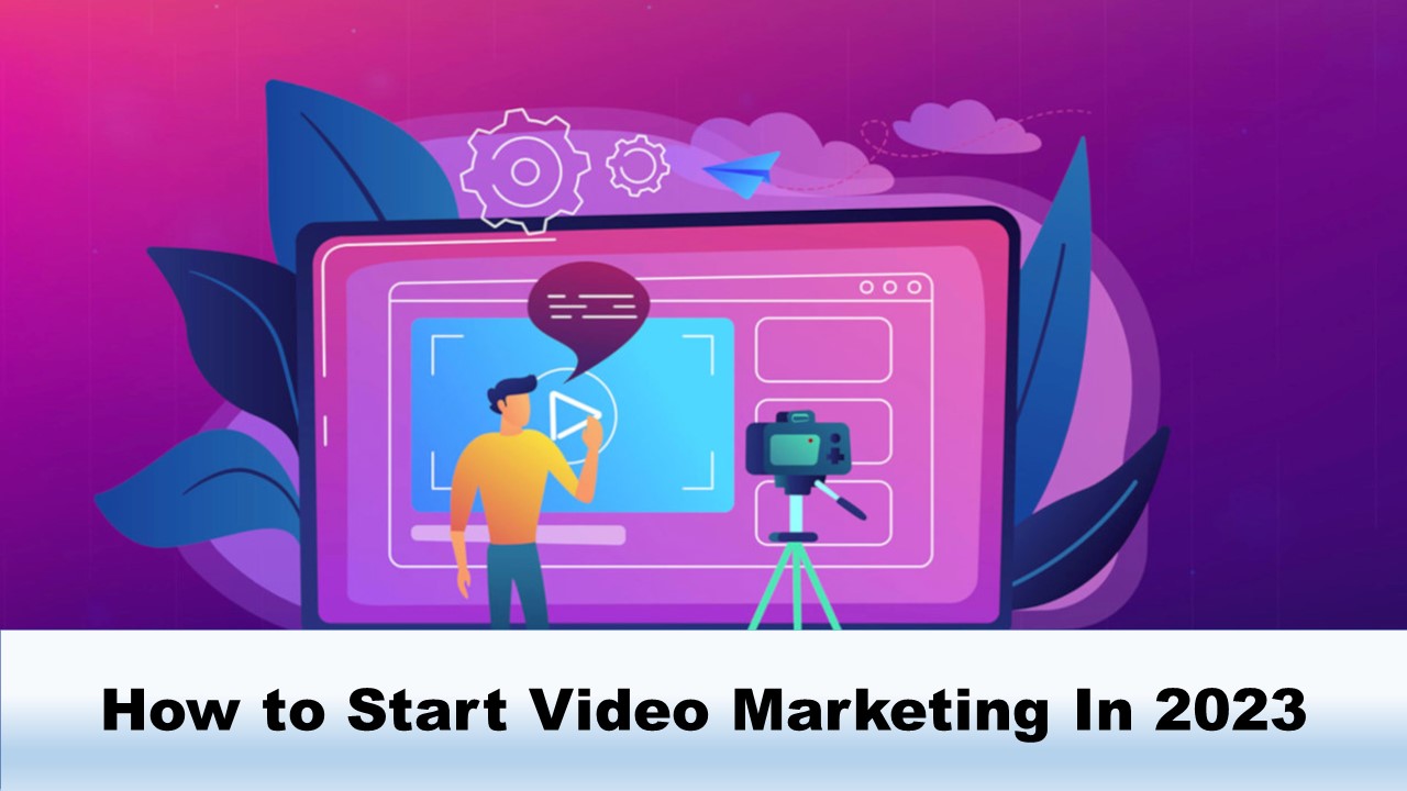 How to Start Video Marketing In 2023