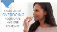 Could You Be Overdoing Your Oral Hygiene Routine
