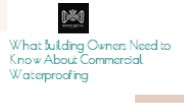 What Building Owners Need to Know About Commercial Waterproofing