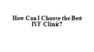 How Can I Choose the Best IVF Clinic?