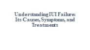 Understanding IUI Failure: Its Causes, Symptoms, and Treatments
