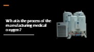What is the process of the manufacturing medical oxygen?