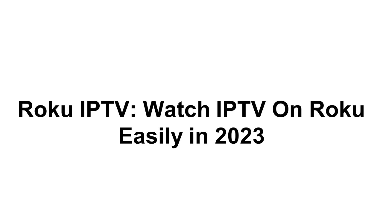 Roku IPTV: Watch IPTV On Roku Easily in 2023