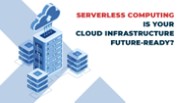 Serverless Computing - Is Your Cloud Infrastructure Future-Ready?