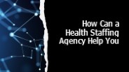 How Can a Health Staffing Agency Help You