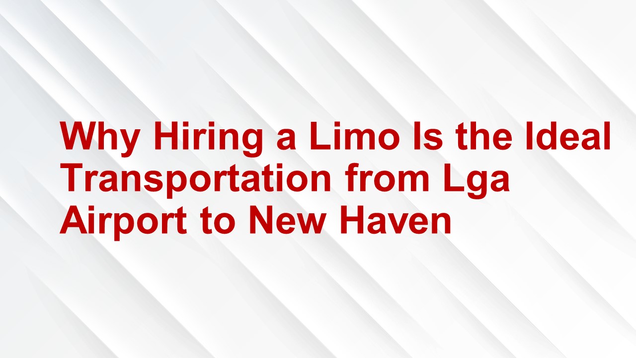 Why Hiring a Limo Is the Ideal Transportation from Lga Airport to New Haven