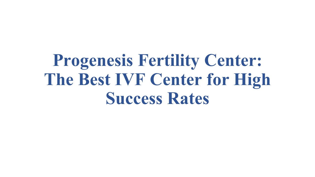 Progenesis Fertility Center: The Best IVF Center for High Success Rates