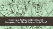 How Can An Executive Search Company For Real Estate Help You?