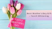 Best Mother’s Day Gift – Teeth Whitening