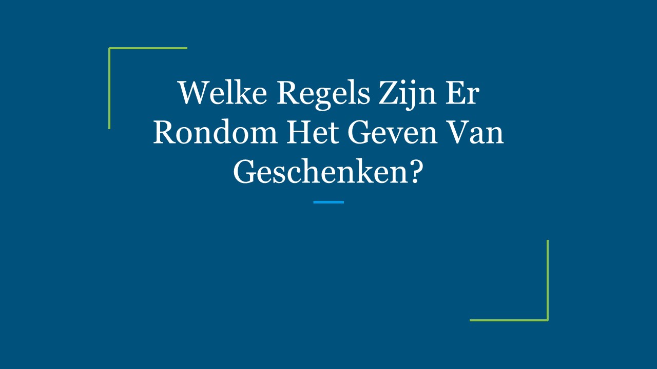 Welke Regels Zijn Er Rondom Het Geven Van Geschenken?