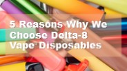 5 Reasons Why We Choose Delta-8 Vape Disposables