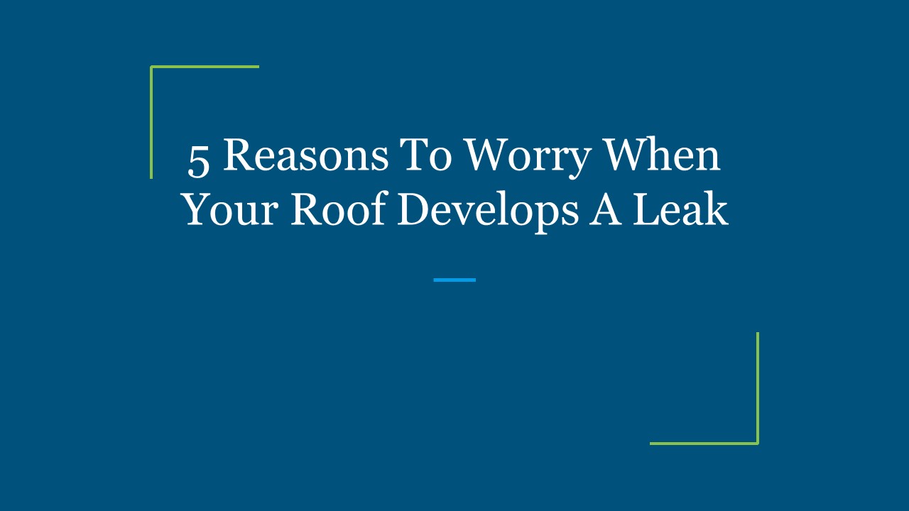 5 Reasons To Worry When Your Roof Develops A Leak