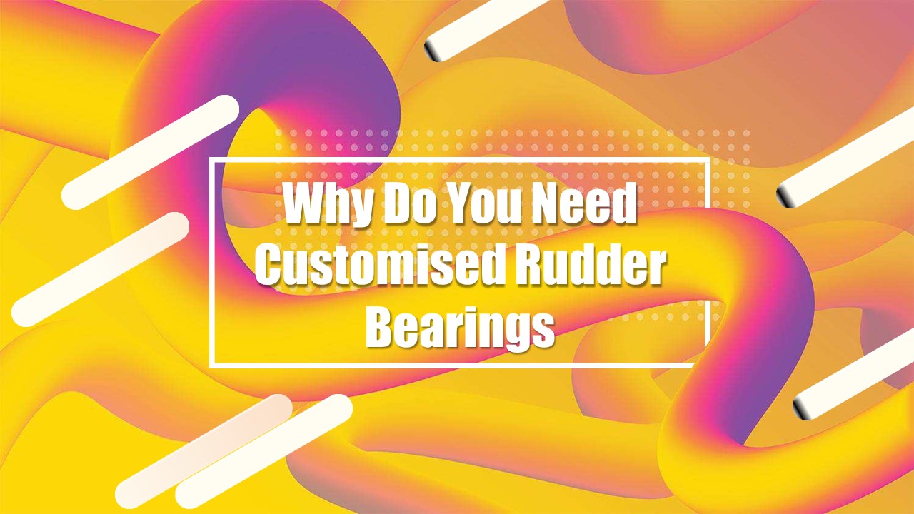 Why Do You Need Customised Rudder Bearings