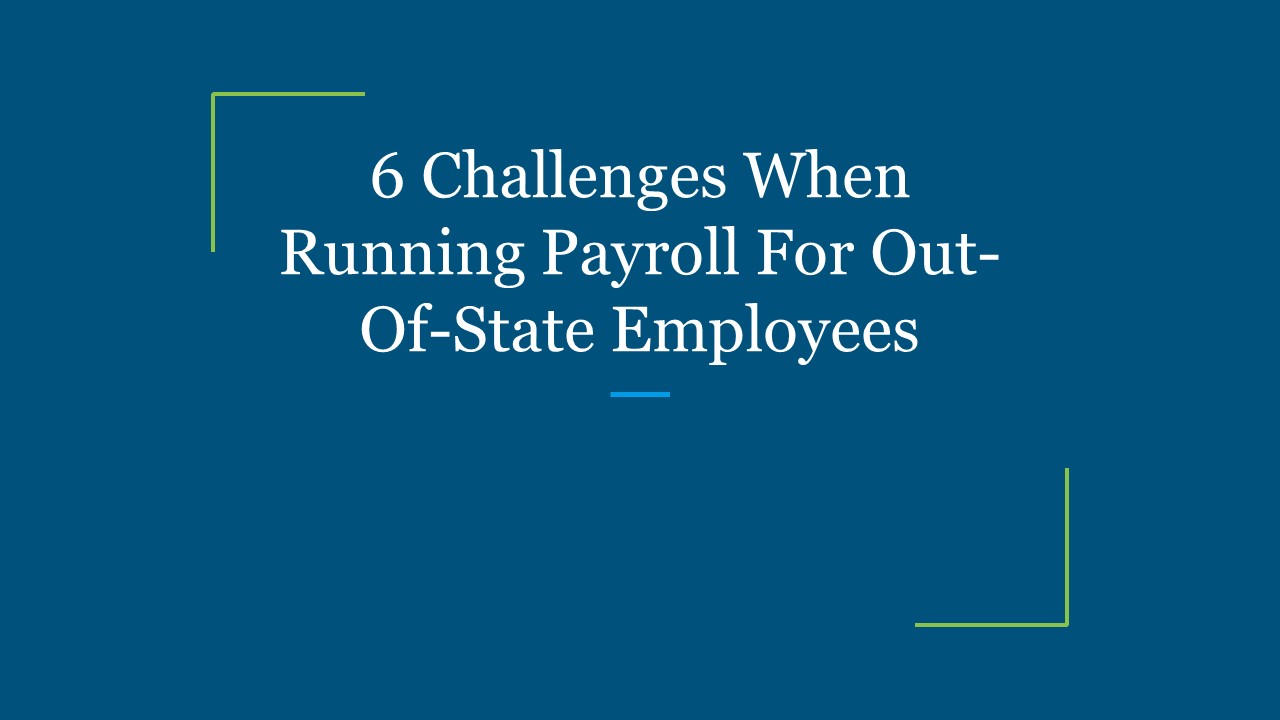 6 Challenges When Running Payroll For Out-Of-State Employees