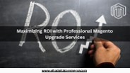 Maximizing ROI with Professional Magento Upgrade Services