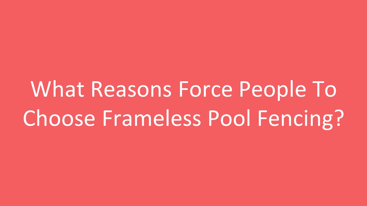 What Reasons Force People To Choose Frameless Pool Fencing?