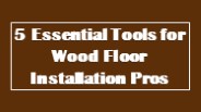 5 Essential Tools for Wood Floor Installation Pros