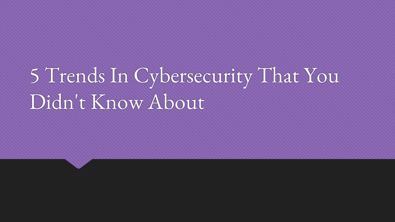 5 Trends In Cybersecurity That You Didn't Know About