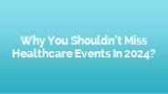 Why You Shouldn't Miss Healthcare Events In 2024?