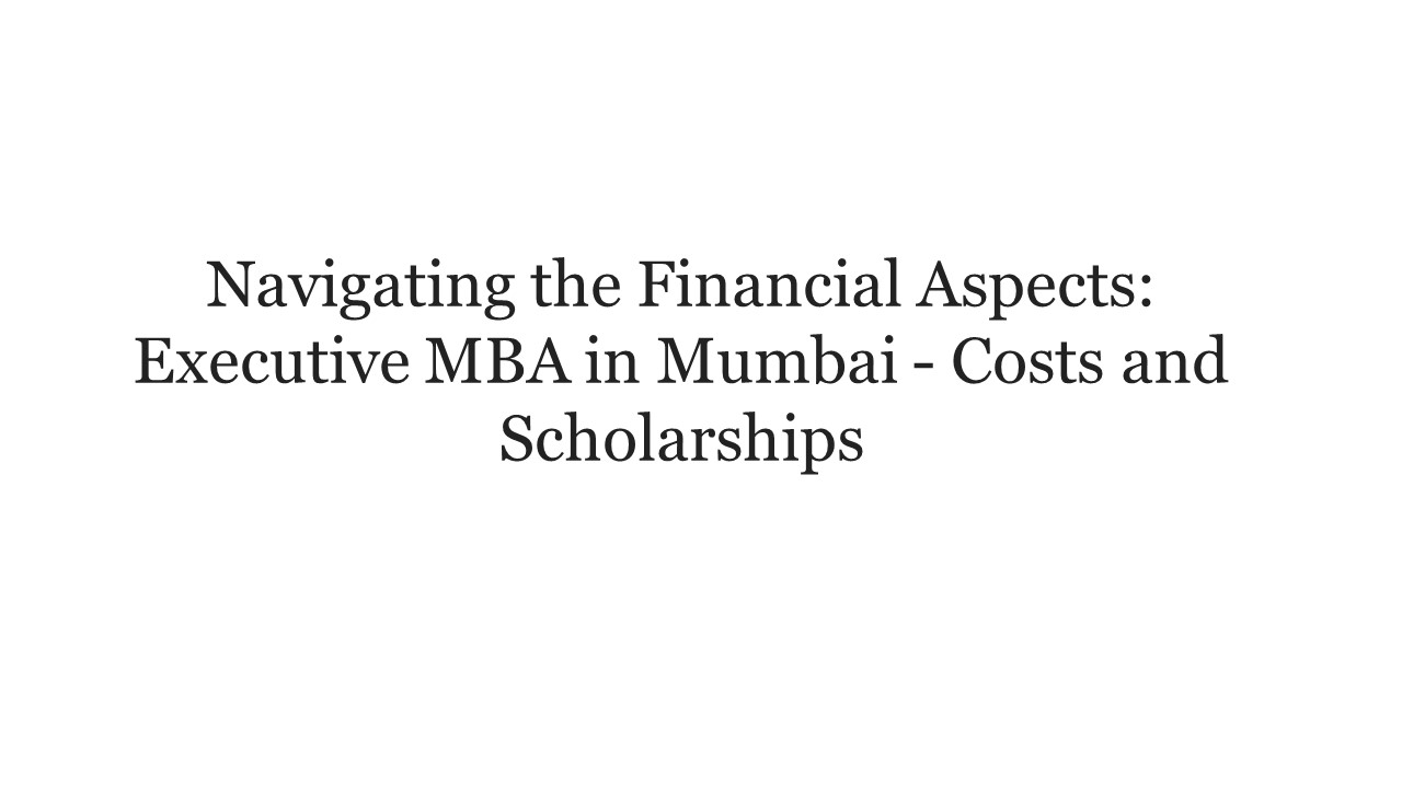 Navigating the Financial Aspects: Executive MBA in Mumbai - Costs and Scholarships