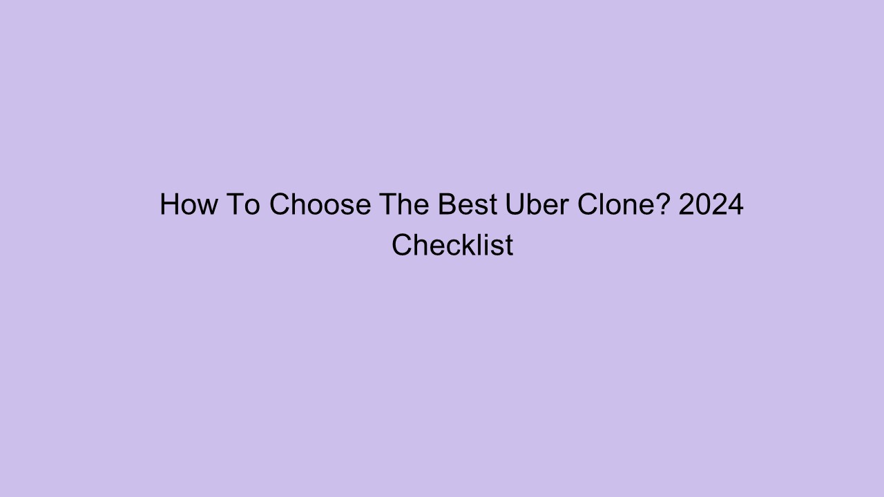 How To Choose The Best Uber Clone? 2024 Checklist