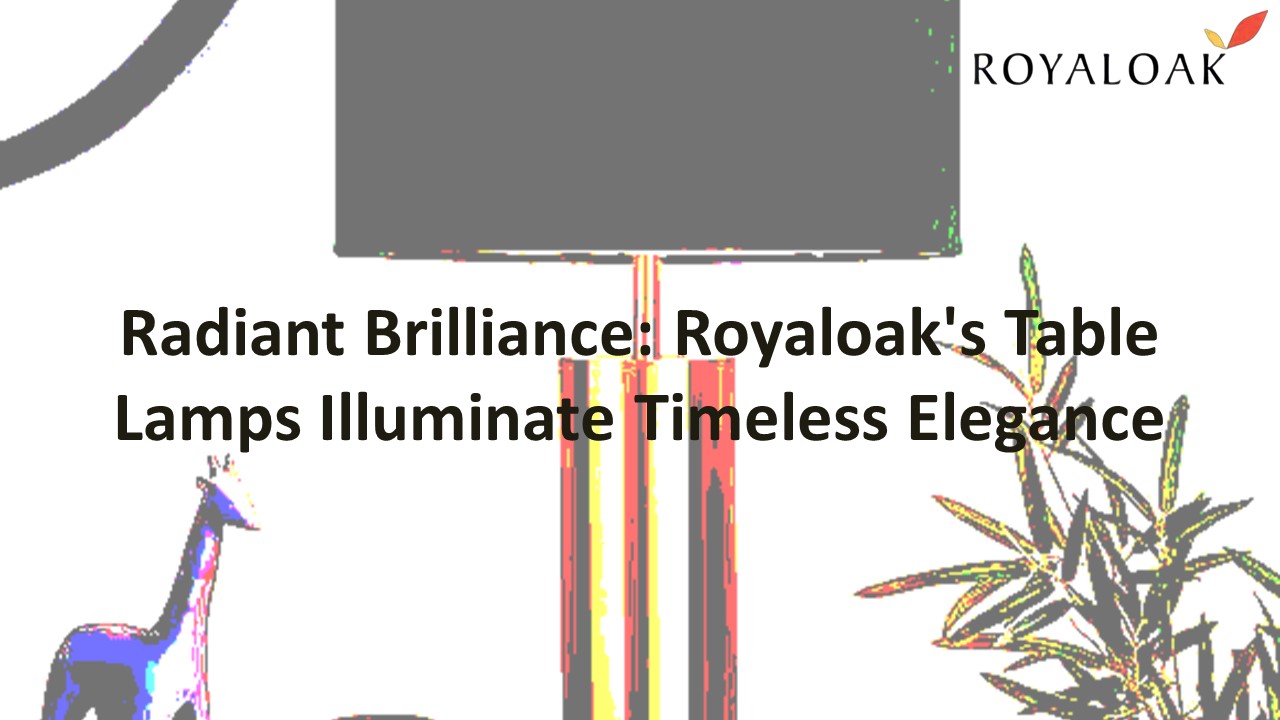 Radiant Brilliance: Royaloak's Table Lamps Illuminate Timeless Elegance