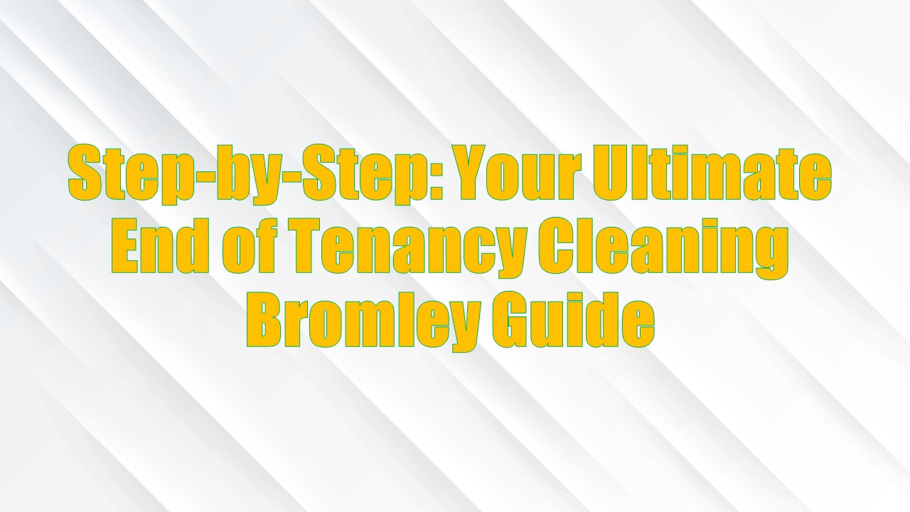 Step-by-Step: Your Ultimate End of Tenancy Cleaning Bromley Guide