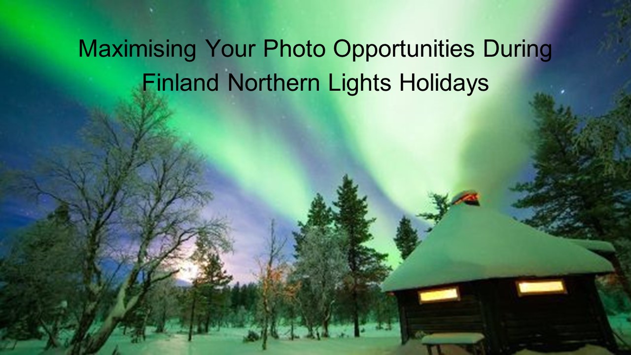 Maximising Your Photo Opportunities during Finland Northern Lights Holidays