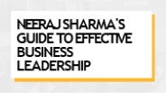 Neeraj Sharma's Guide to Effective Business Leadership
