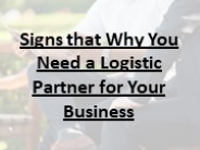Signs that Why You Need a Logistic Partner for Your Business