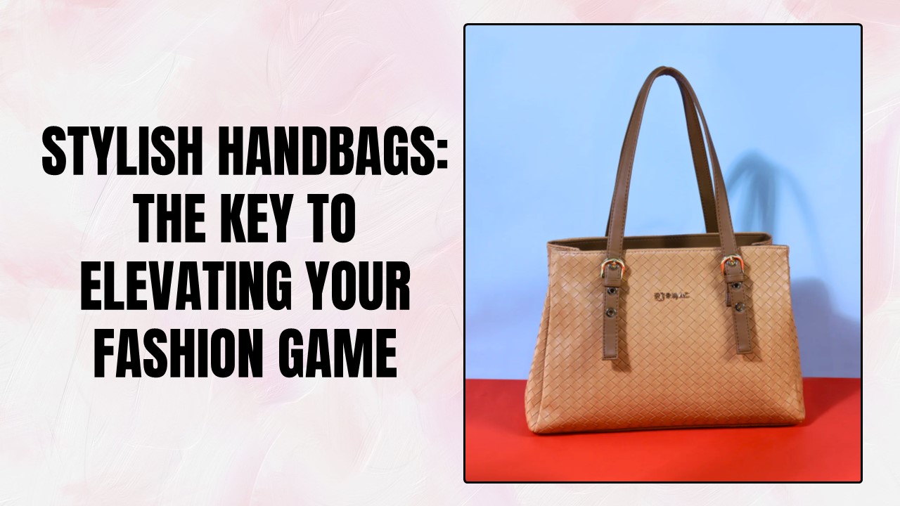 Stylish Handbags: The Key to Elevating Your Fashion Game