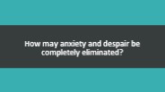 How may anxiety and despair be completely eliminated?
