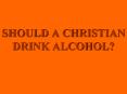 SHOULD A CHRISTIAN DRINK ALCOHOL PowerPoint PPT Presentation